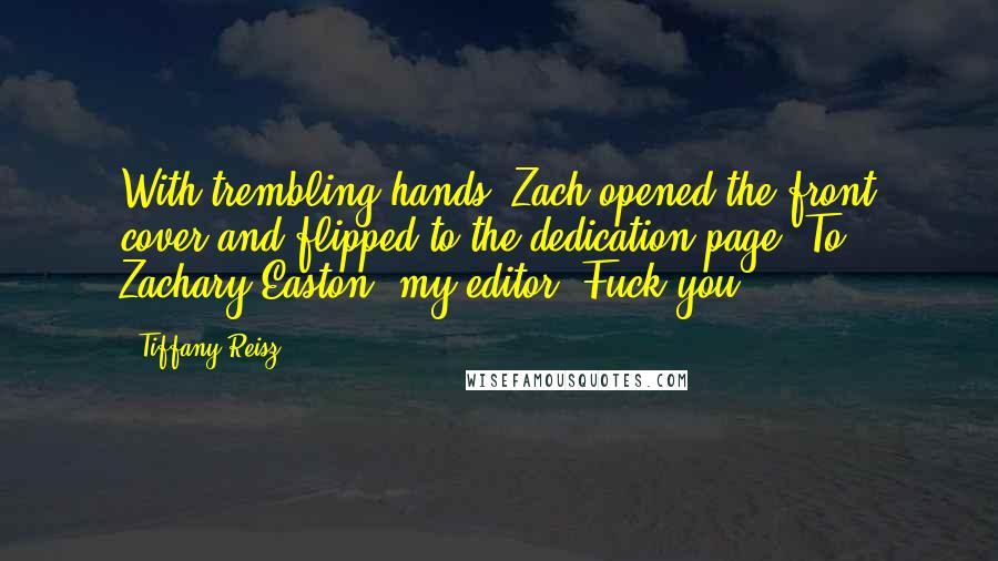 Tiffany Reisz Quotes: With trembling hands, Zach opened the front cover and flipped to the dedication page. To Zachary Easton, my editor. Fuck you.