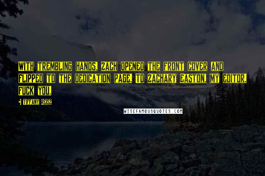 Tiffany Reisz Quotes: With trembling hands, Zach opened the front cover and flipped to the dedication page. To Zachary Easton, my editor. Fuck you.