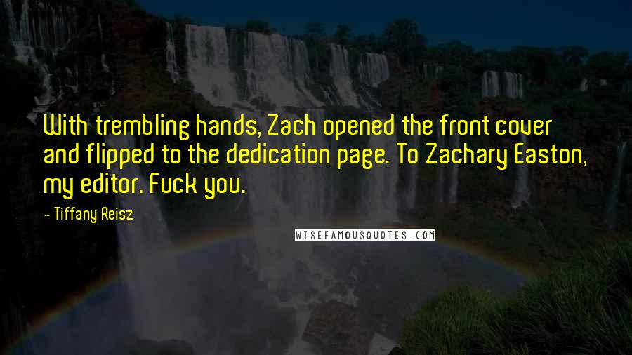Tiffany Reisz Quotes: With trembling hands, Zach opened the front cover and flipped to the dedication page. To Zachary Easton, my editor. Fuck you.