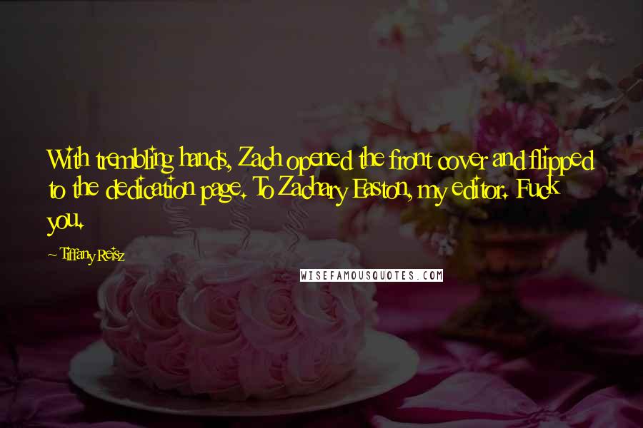 Tiffany Reisz Quotes: With trembling hands, Zach opened the front cover and flipped to the dedication page. To Zachary Easton, my editor. Fuck you.