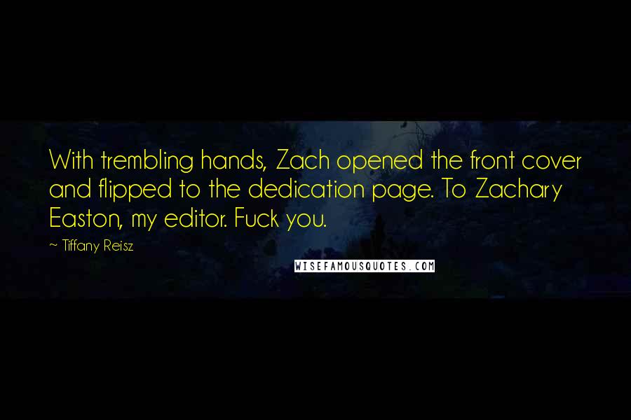 Tiffany Reisz Quotes: With trembling hands, Zach opened the front cover and flipped to the dedication page. To Zachary Easton, my editor. Fuck you.