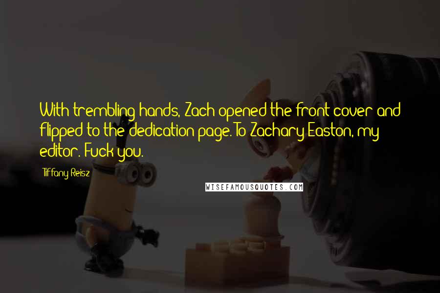 Tiffany Reisz Quotes: With trembling hands, Zach opened the front cover and flipped to the dedication page. To Zachary Easton, my editor. Fuck you.