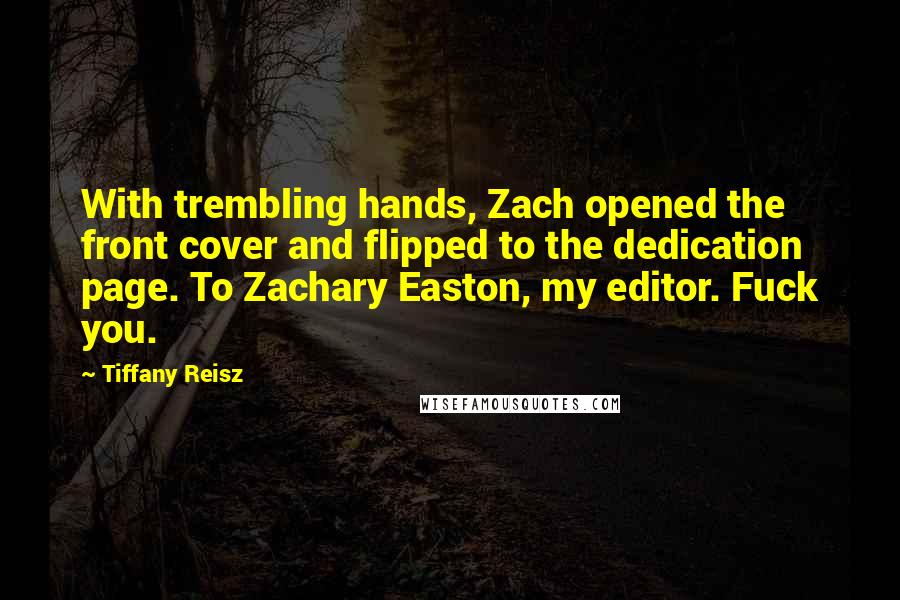 Tiffany Reisz Quotes: With trembling hands, Zach opened the front cover and flipped to the dedication page. To Zachary Easton, my editor. Fuck you.