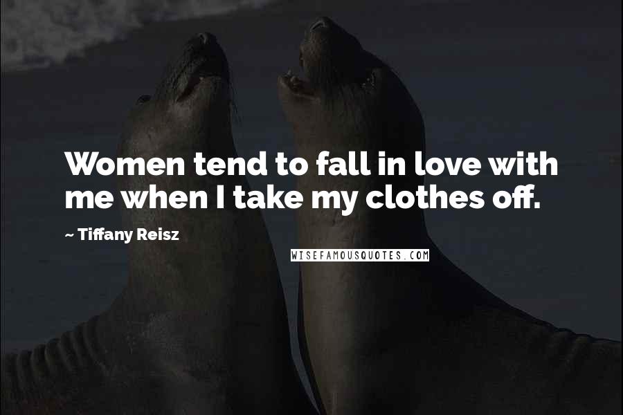 Tiffany Reisz Quotes: Women tend to fall in love with me when I take my clothes off.