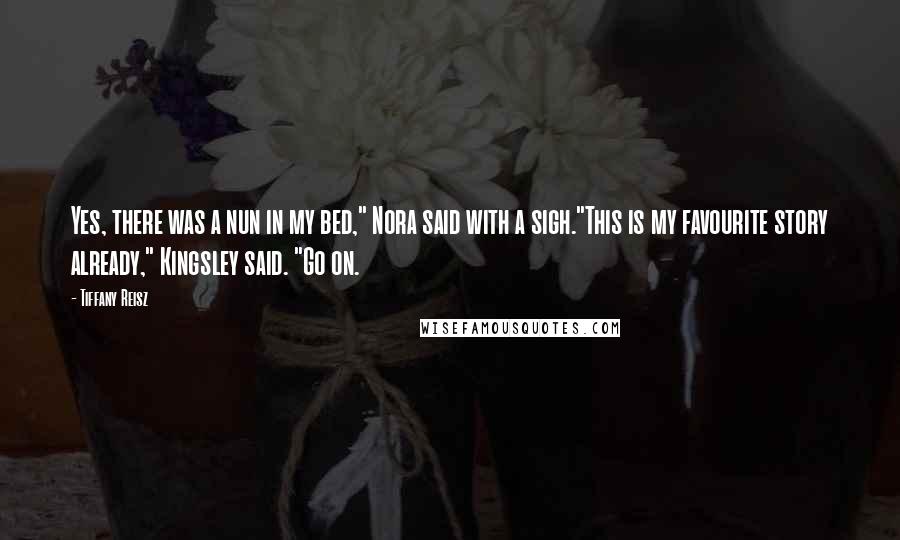 Tiffany Reisz Quotes: Yes, there was a nun in my bed," Nora said with a sigh."This is my favourite story already," Kingsley said. "Go on.