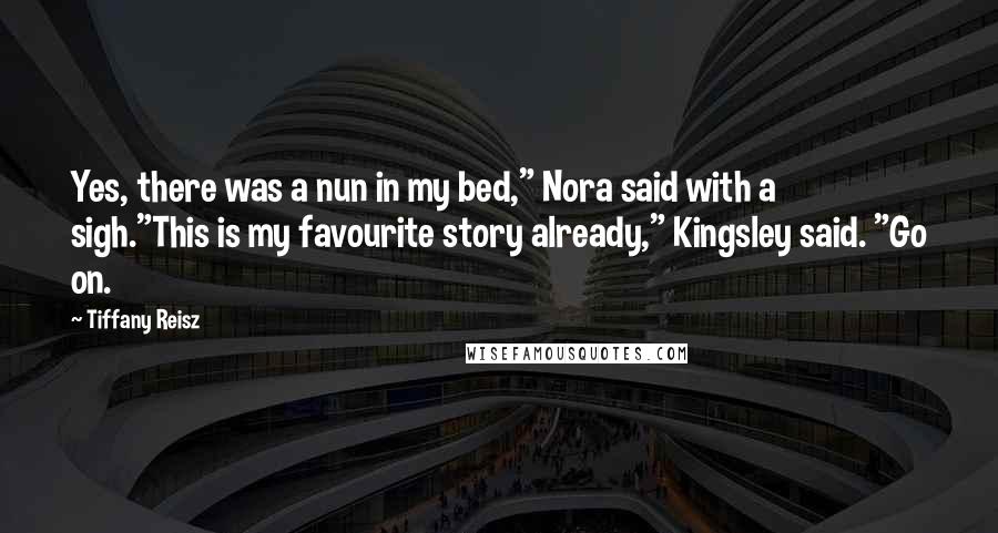 Tiffany Reisz Quotes: Yes, there was a nun in my bed," Nora said with a sigh."This is my favourite story already," Kingsley said. "Go on.