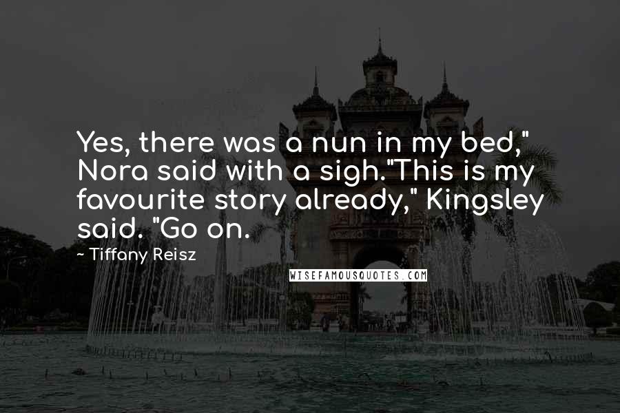 Tiffany Reisz Quotes: Yes, there was a nun in my bed," Nora said with a sigh."This is my favourite story already," Kingsley said. "Go on.