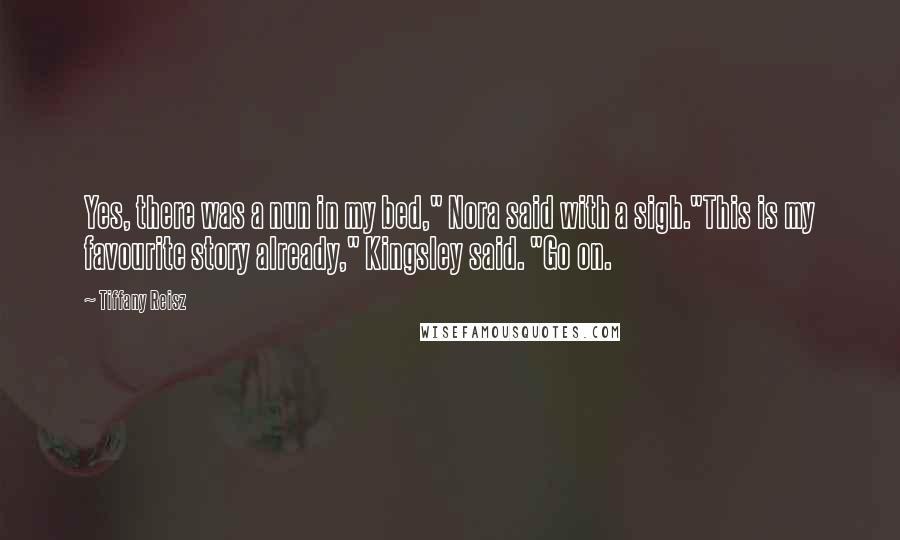 Tiffany Reisz Quotes: Yes, there was a nun in my bed," Nora said with a sigh."This is my favourite story already," Kingsley said. "Go on.