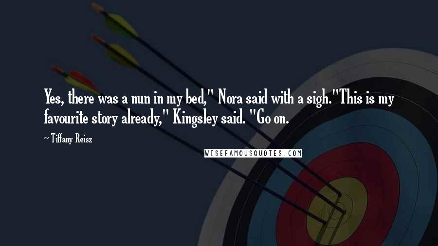 Tiffany Reisz Quotes: Yes, there was a nun in my bed," Nora said with a sigh."This is my favourite story already," Kingsley said. "Go on.