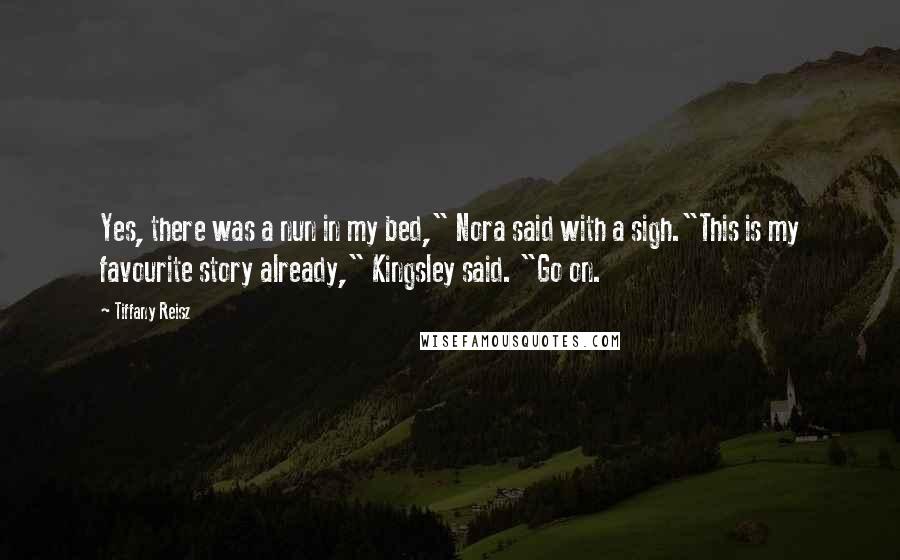 Tiffany Reisz Quotes: Yes, there was a nun in my bed," Nora said with a sigh."This is my favourite story already," Kingsley said. "Go on.