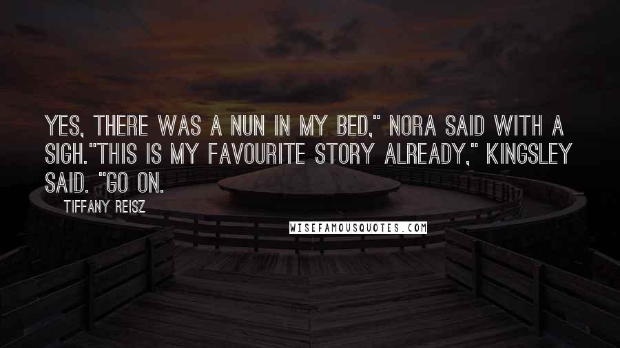 Tiffany Reisz Quotes: Yes, there was a nun in my bed," Nora said with a sigh."This is my favourite story already," Kingsley said. "Go on.