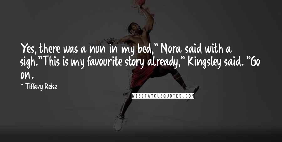 Tiffany Reisz Quotes: Yes, there was a nun in my bed," Nora said with a sigh."This is my favourite story already," Kingsley said. "Go on.