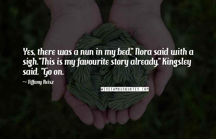 Tiffany Reisz Quotes: Yes, there was a nun in my bed," Nora said with a sigh."This is my favourite story already," Kingsley said. "Go on.