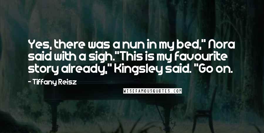 Tiffany Reisz Quotes: Yes, there was a nun in my bed," Nora said with a sigh."This is my favourite story already," Kingsley said. "Go on.