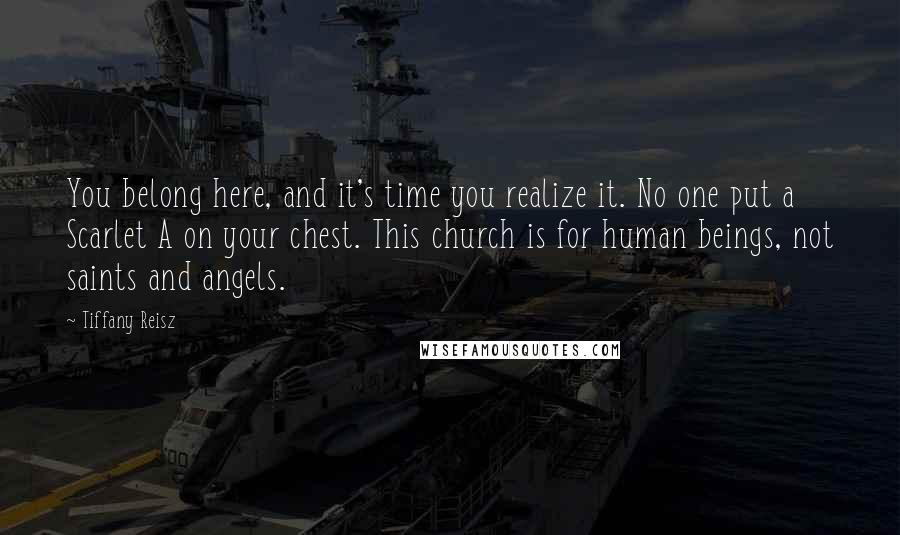 Tiffany Reisz Quotes: You belong here, and it's time you realize it. No one put a Scarlet A on your chest. This church is for human beings, not saints and angels.