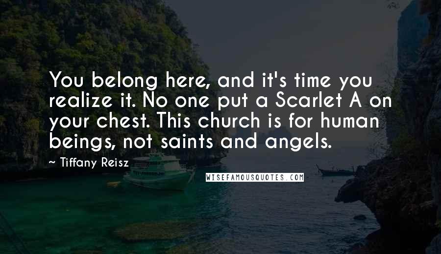 Tiffany Reisz Quotes: You belong here, and it's time you realize it. No one put a Scarlet A on your chest. This church is for human beings, not saints and angels.