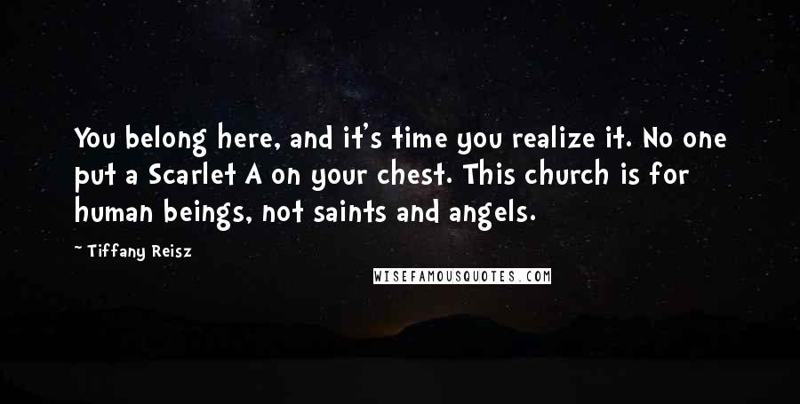 Tiffany Reisz Quotes: You belong here, and it's time you realize it. No one put a Scarlet A on your chest. This church is for human beings, not saints and angels.