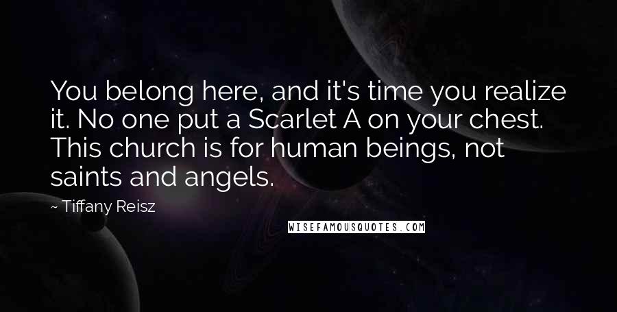Tiffany Reisz Quotes: You belong here, and it's time you realize it. No one put a Scarlet A on your chest. This church is for human beings, not saints and angels.