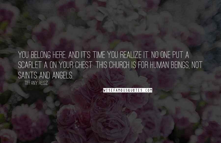 Tiffany Reisz Quotes: You belong here, and it's time you realize it. No one put a Scarlet A on your chest. This church is for human beings, not saints and angels.
