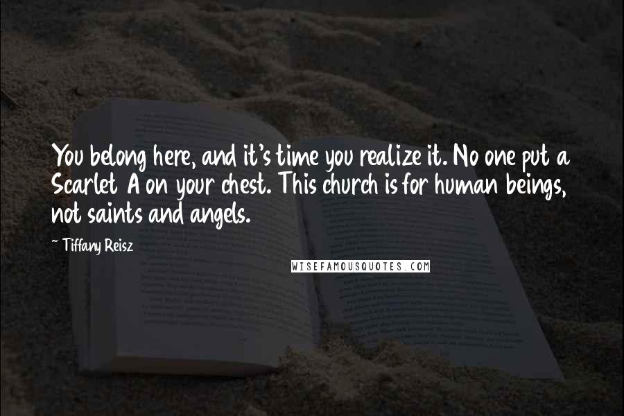 Tiffany Reisz Quotes: You belong here, and it's time you realize it. No one put a Scarlet A on your chest. This church is for human beings, not saints and angels.