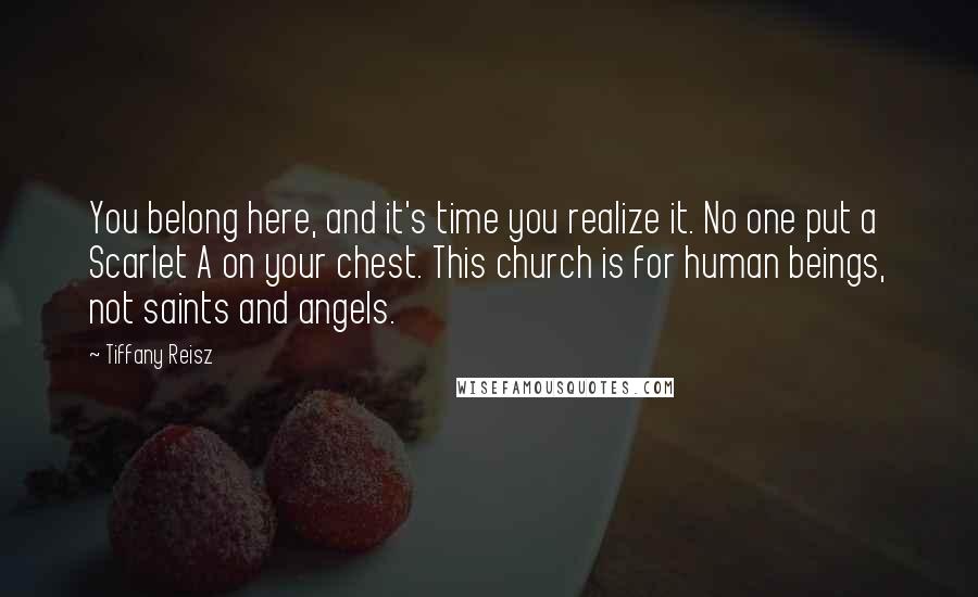Tiffany Reisz Quotes: You belong here, and it's time you realize it. No one put a Scarlet A on your chest. This church is for human beings, not saints and angels.