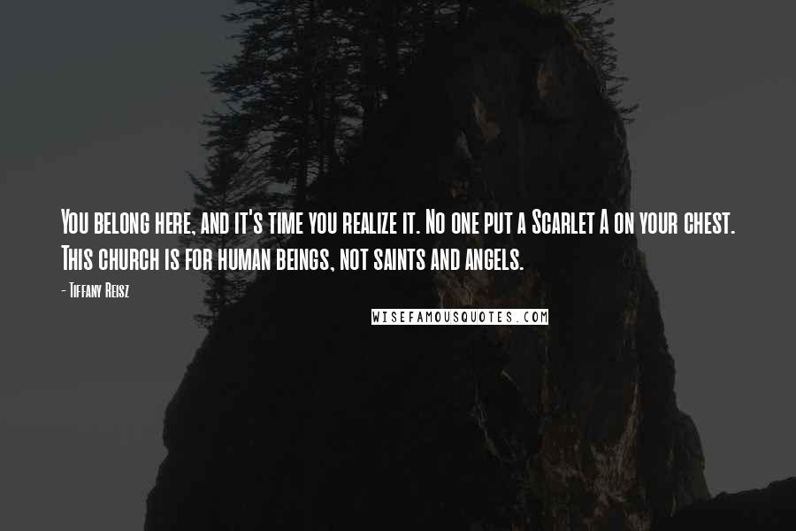 Tiffany Reisz Quotes: You belong here, and it's time you realize it. No one put a Scarlet A on your chest. This church is for human beings, not saints and angels.