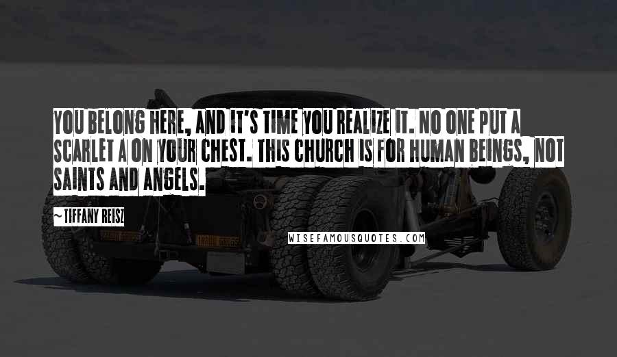 Tiffany Reisz Quotes: You belong here, and it's time you realize it. No one put a Scarlet A on your chest. This church is for human beings, not saints and angels.