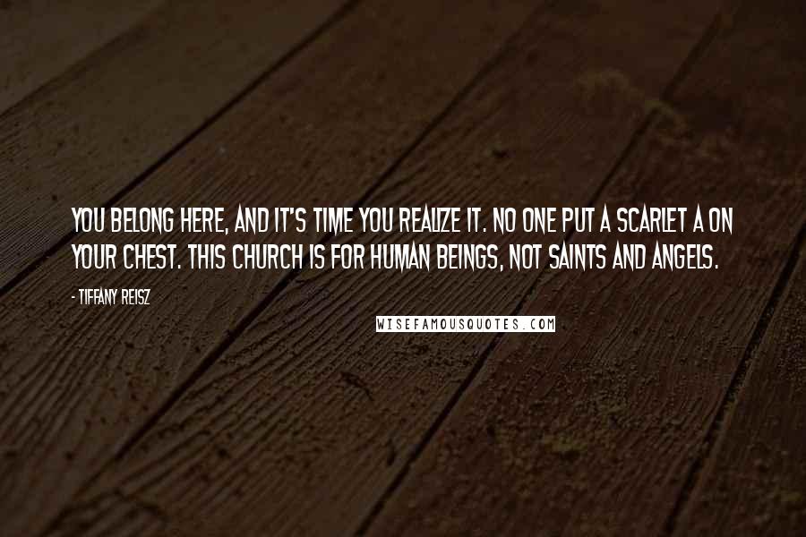 Tiffany Reisz Quotes: You belong here, and it's time you realize it. No one put a Scarlet A on your chest. This church is for human beings, not saints and angels.