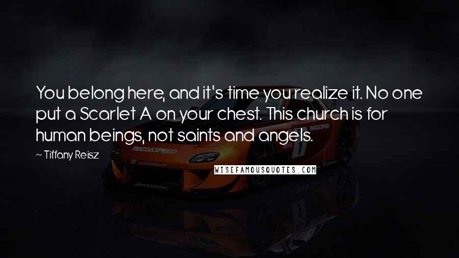 Tiffany Reisz Quotes: You belong here, and it's time you realize it. No one put a Scarlet A on your chest. This church is for human beings, not saints and angels.