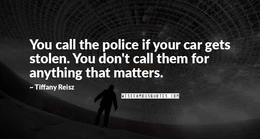 Tiffany Reisz Quotes: You call the police if your car gets stolen. You don't call them for anything that matters.