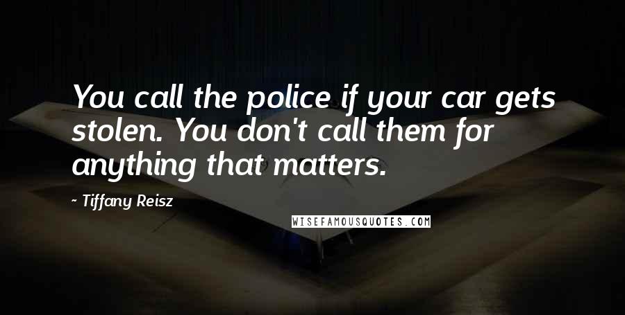 Tiffany Reisz Quotes: You call the police if your car gets stolen. You don't call them for anything that matters.