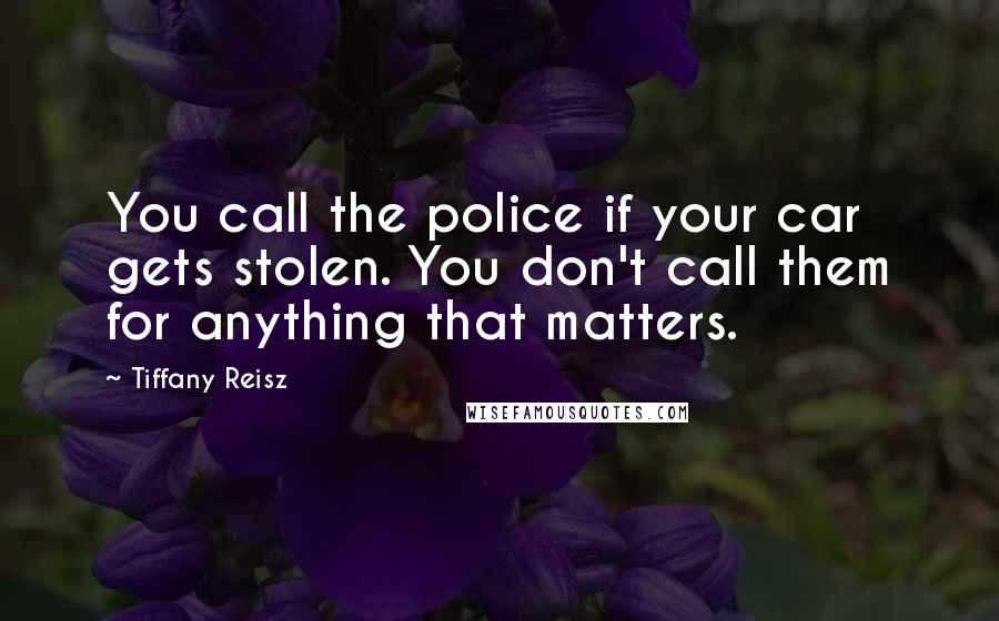 Tiffany Reisz Quotes: You call the police if your car gets stolen. You don't call them for anything that matters.