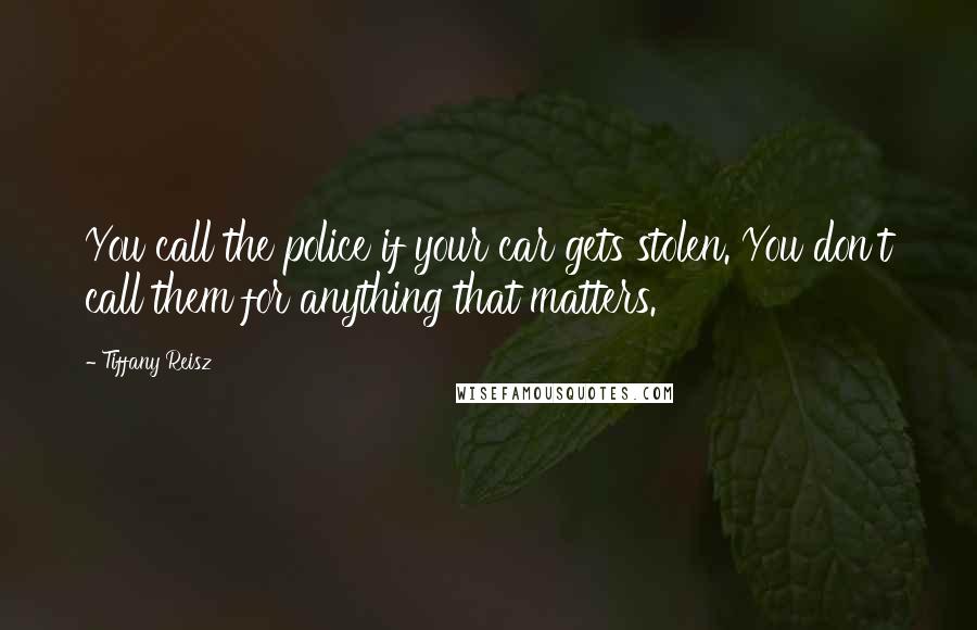 Tiffany Reisz Quotes: You call the police if your car gets stolen. You don't call them for anything that matters.