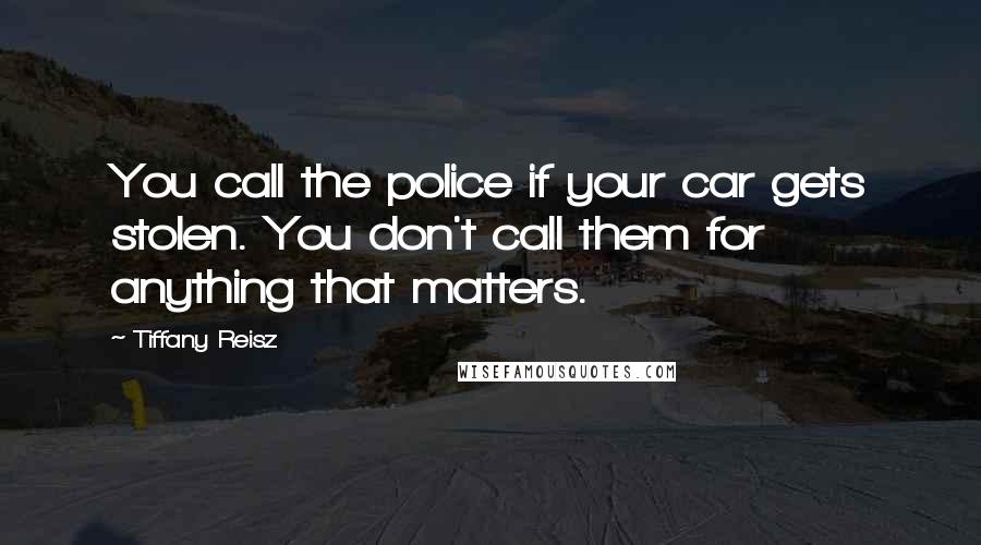 Tiffany Reisz Quotes: You call the police if your car gets stolen. You don't call them for anything that matters.