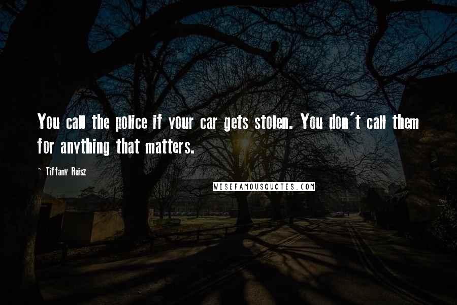 Tiffany Reisz Quotes: You call the police if your car gets stolen. You don't call them for anything that matters.