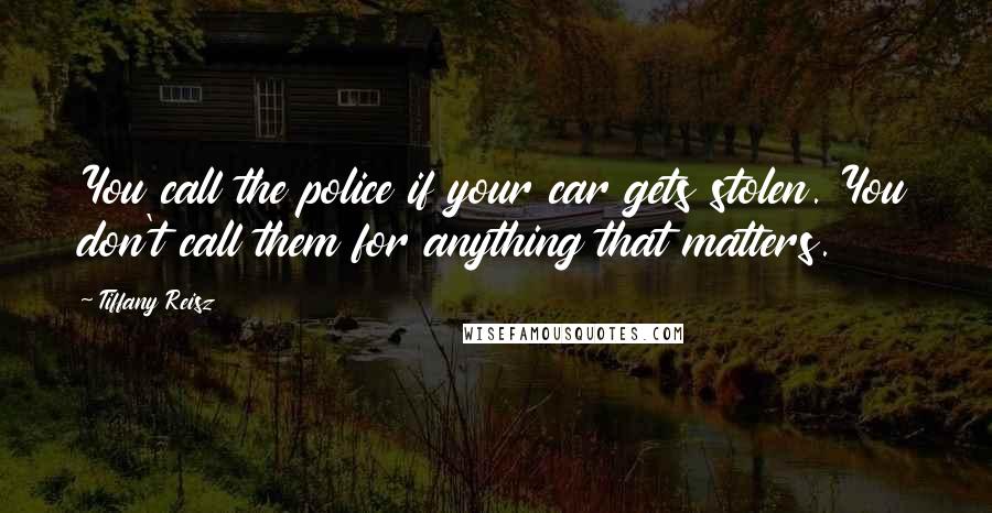 Tiffany Reisz Quotes: You call the police if your car gets stolen. You don't call them for anything that matters.