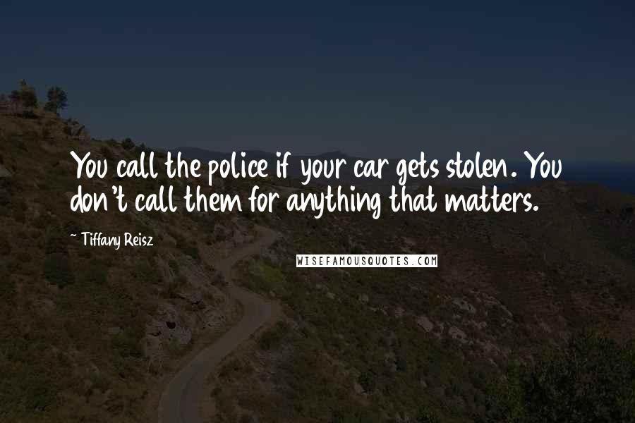 Tiffany Reisz Quotes: You call the police if your car gets stolen. You don't call them for anything that matters.