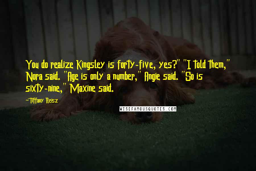 Tiffany Reisz Quotes: You do realize Kingsley is forty-five, yes?" "I told them," Nora said. "Age is only a number," Angie said. "So is sixty-nine," Maxine said.