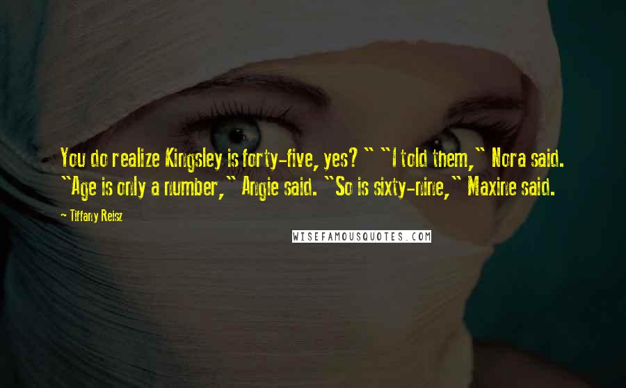 Tiffany Reisz Quotes: You do realize Kingsley is forty-five, yes?" "I told them," Nora said. "Age is only a number," Angie said. "So is sixty-nine," Maxine said.