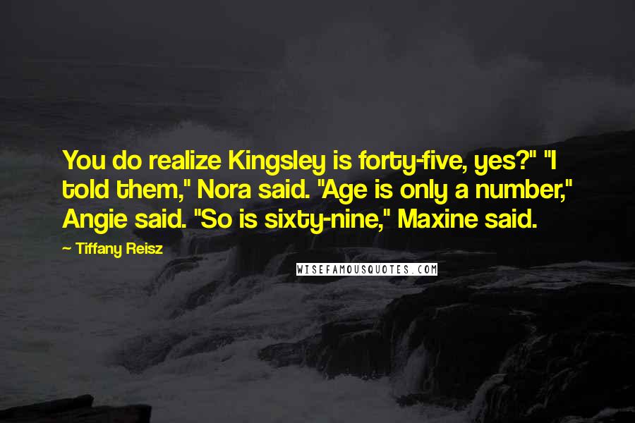 Tiffany Reisz Quotes: You do realize Kingsley is forty-five, yes?" "I told them," Nora said. "Age is only a number," Angie said. "So is sixty-nine," Maxine said.