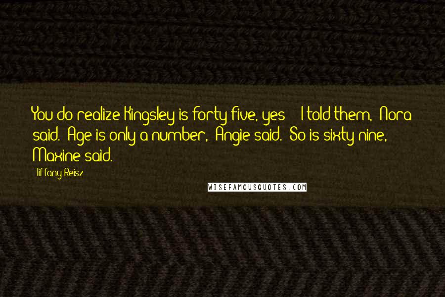 Tiffany Reisz Quotes: You do realize Kingsley is forty-five, yes?" "I told them," Nora said. "Age is only a number," Angie said. "So is sixty-nine," Maxine said.