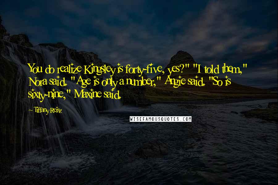 Tiffany Reisz Quotes: You do realize Kingsley is forty-five, yes?" "I told them," Nora said. "Age is only a number," Angie said. "So is sixty-nine," Maxine said.