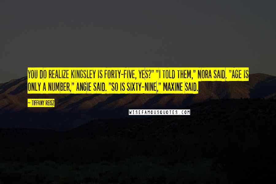 Tiffany Reisz Quotes: You do realize Kingsley is forty-five, yes?" "I told them," Nora said. "Age is only a number," Angie said. "So is sixty-nine," Maxine said.