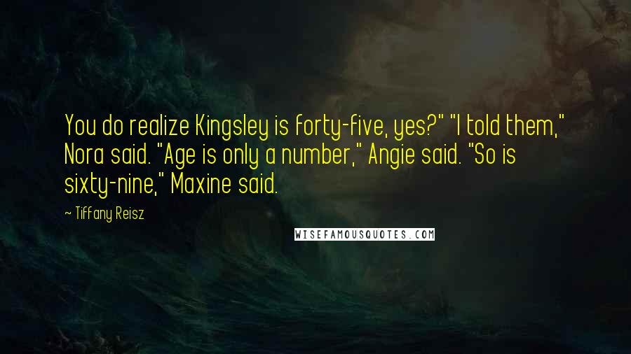 Tiffany Reisz Quotes: You do realize Kingsley is forty-five, yes?" "I told them," Nora said. "Age is only a number," Angie said. "So is sixty-nine," Maxine said.