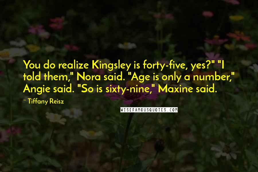 Tiffany Reisz Quotes: You do realize Kingsley is forty-five, yes?" "I told them," Nora said. "Age is only a number," Angie said. "So is sixty-nine," Maxine said.