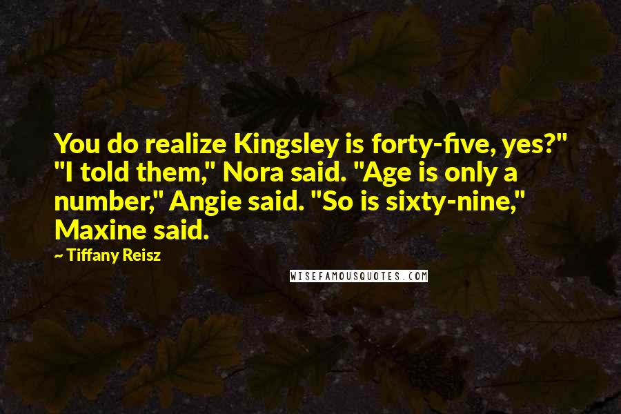 Tiffany Reisz Quotes: You do realize Kingsley is forty-five, yes?" "I told them," Nora said. "Age is only a number," Angie said. "So is sixty-nine," Maxine said.