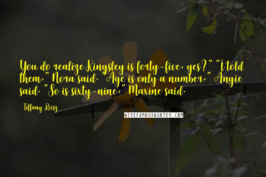 Tiffany Reisz Quotes: You do realize Kingsley is forty-five, yes?" "I told them," Nora said. "Age is only a number," Angie said. "So is sixty-nine," Maxine said.