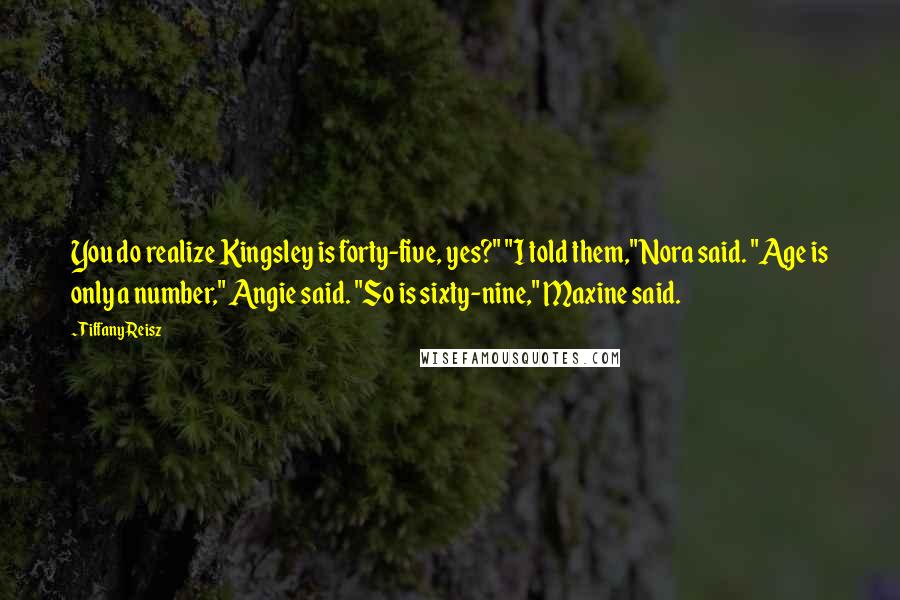 Tiffany Reisz Quotes: You do realize Kingsley is forty-five, yes?" "I told them," Nora said. "Age is only a number," Angie said. "So is sixty-nine," Maxine said.