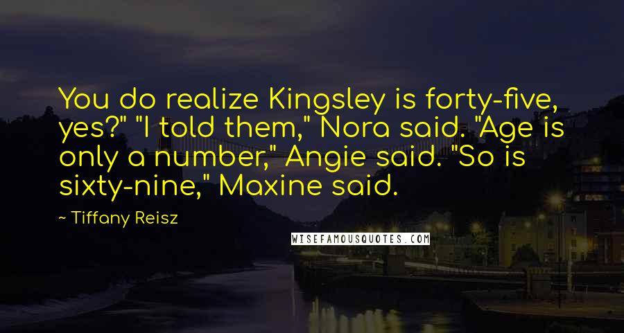 Tiffany Reisz Quotes: You do realize Kingsley is forty-five, yes?" "I told them," Nora said. "Age is only a number," Angie said. "So is sixty-nine," Maxine said.