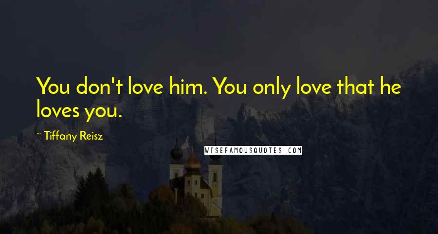 Tiffany Reisz Quotes: You don't love him. You only love that he loves you.